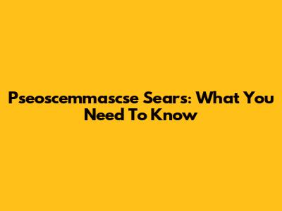 Pseoscemmascse Sears: What You Need To Know