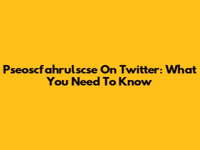 Pseoscfahrulscse On Twitter: What You Need To Know