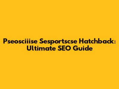 Pseosciiise Sesportscse Hatchback: Ultimate SEO Guide
