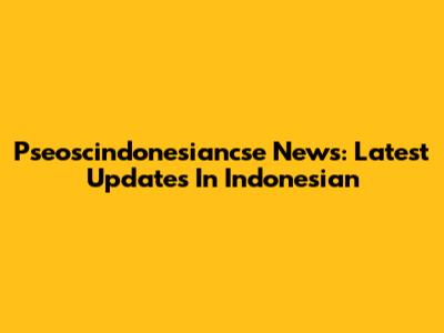 Pseoscindonesiancse News: Latest Updates In Indonesian