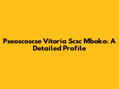 Pseoscoscse Vitoria Scsc Mboko: A Detailed Profile