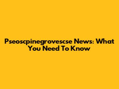 Pseoscpinegrovescse News: What You Need To Know