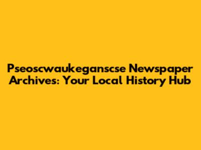 Pseoscwaukeganscse Newspaper Archives: Your Local History Hub