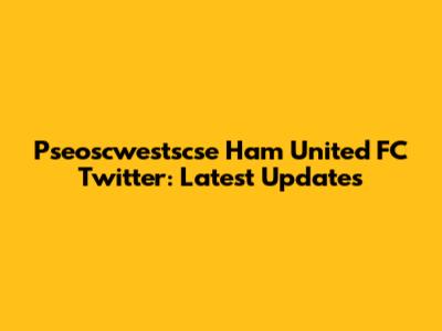 Pseoscwestscse Ham United FC Twitter: Latest Updates