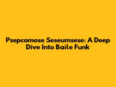 Psepcomose Seseumsese: A Deep Dive Into Baile Funk