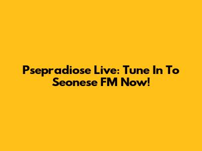 Psepradiose Live: Tune In To Seonese FM Now!