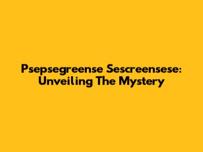 Psepsegreense Sescreensese: Unveiling The Mystery