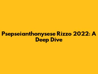 Psepseianthonysese Rizzo 2022: A Deep Dive