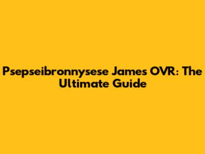 Psepseibronnysese James OVR: The Ultimate Guide