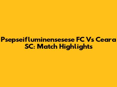Psepseifluminensesese FC Vs Ceara SC: Match Highlights