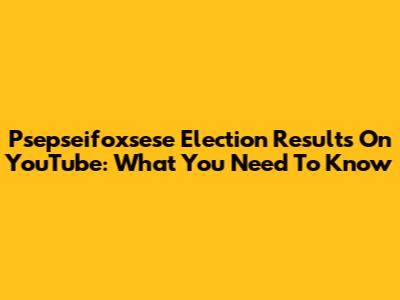 Psepseifoxsese Election Results On YouTube: What You Need To Know