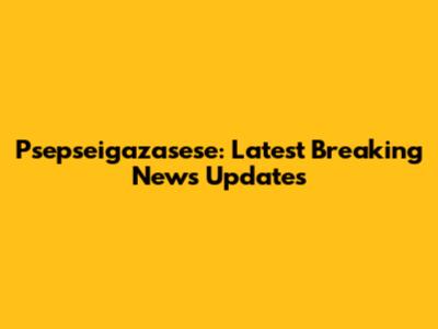Psepseigazasese: Latest Breaking News Updates