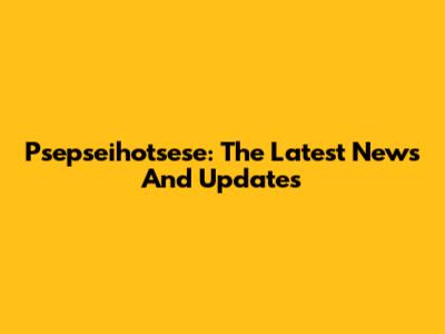 Psepseihotsese: The Latest News And Updates