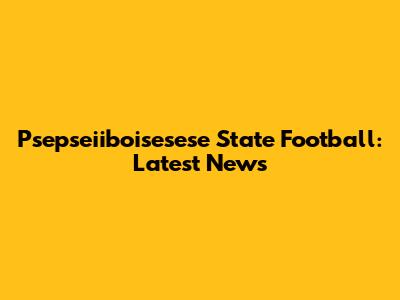 Psepseiiboisesese State Football: Latest News