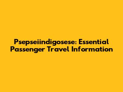 Psepseiindigosese: Essential Passenger Travel Information