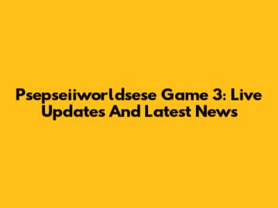 Psepseiiworldsese Game 3: Live Updates And Latest News