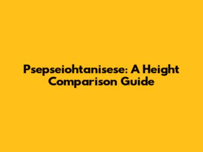 Psepseiohtanisese: A Height Comparison Guide