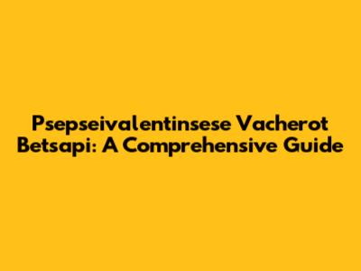 Psepseivalentinsese Vacherot Betsapi: A Comprehensive Guide