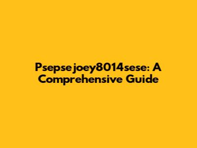 Psepsejoey8014sese: A Comprehensive Guide