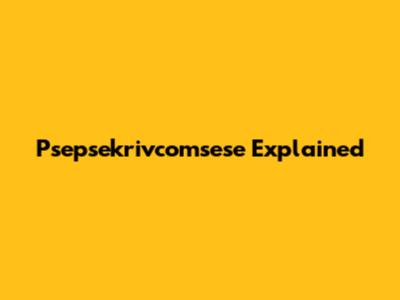 Psepsekrivcomsese Explained