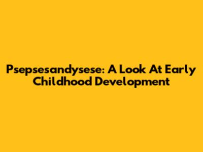 Psepsesandysese: A Look At Early Childhood Development