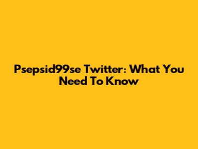 Psepsid99se Twitter: What You Need To Know