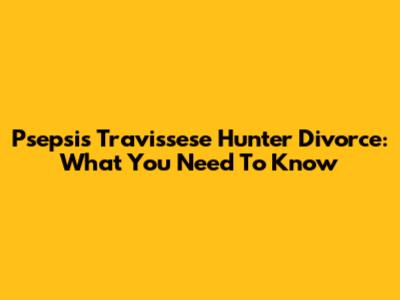 Psepsis Travissese Hunter Divorce: What You Need To Know