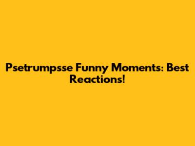 Psetrumpsse Funny Moments: Best Reactions!