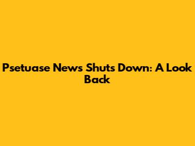 Psetuase News Shuts Down: A Look Back