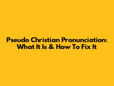 Pseudo Christian Pronunciation: What It Is & How To Fix It