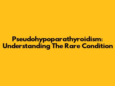 Pseudohypoparathyroidism: Understanding The Rare Condition