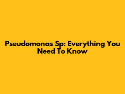Pseudomonas Sp: Everything You Need To Know