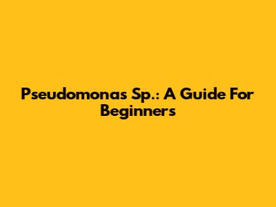 Pseudomonas Sp.: A Guide For Beginners