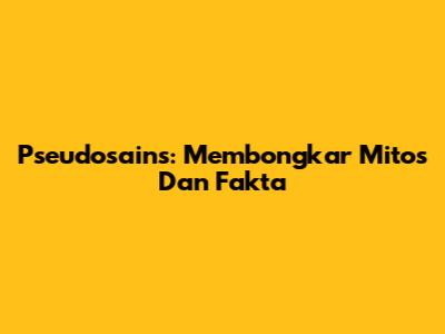 Pseudosains: Membongkar Mitos Dan Fakta