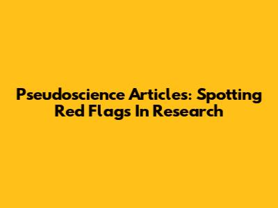 Pseudoscience Articles: Spotting Red Flags In Research