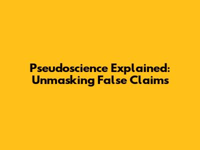 Pseudoscience Explained: Unmasking False Claims