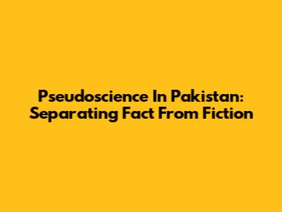 Pseudoscience In Pakistan: Separating Fact From Fiction