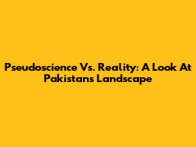 Pseudoscience Vs. Reality: A Look At Pakistan's Landscape