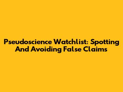 Pseudoscience Watchlist: Spotting And Avoiding False Claims