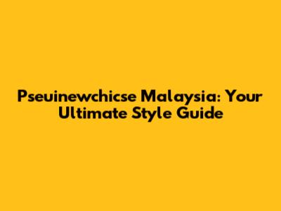 Pseuinewchicse Malaysia: Your Ultimate Style Guide
