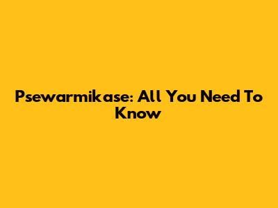 Psewarmikase: All You Need To Know
