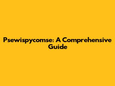 Psewispycomse: A Comprehensive Guide