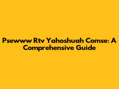 Psewww Rtv Yahoshuah Comse: A Comprehensive Guide