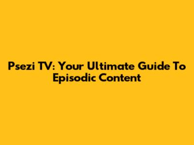 Psezi TV: Your Ultimate Guide To Episodic Content