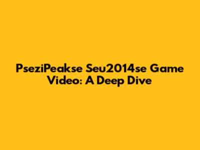 PseziPeakse Seu2014se Game Video: A Deep Dive