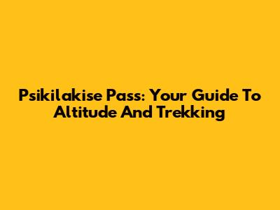 Psikilakise Pass: Your Guide To Altitude And Trekking