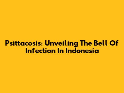 Psittacosis: Unveiling The Bell Of Infection In Indonesia