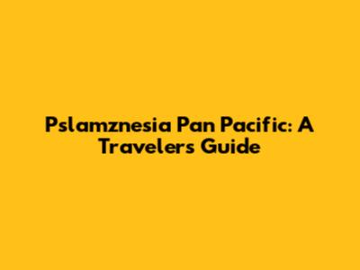 Pslamznesia Pan Pacific: A Traveler's Guide