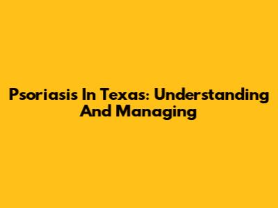 Psoriasis In Texas: Understanding And Managing