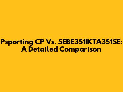 Psporting CP Vs. SEBE351IKTA351SE: A Detailed Comparison